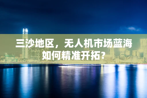 三沙地区，无人机市场蓝海如何精准开拓？