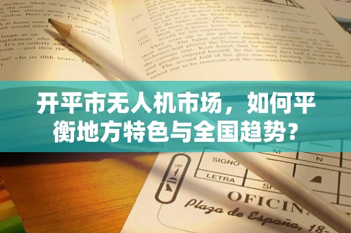 开平市无人机市场，如何平衡地方特色与全国趋势？