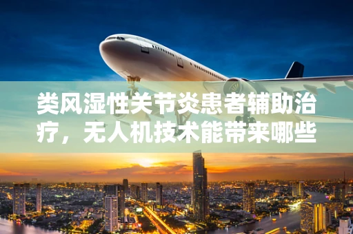 类风湿性关节炎患者辅助治疗，无人机技术能带来哪些革新？