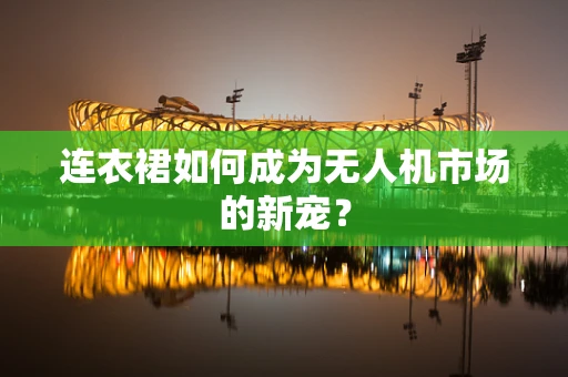 连衣裙如何成为无人机市场的新宠？
