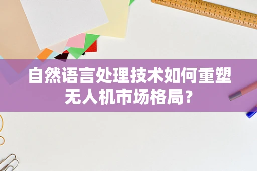 自然语言处理技术如何重塑无人机市场格局？