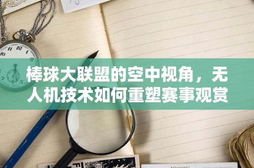 棒球大联盟的空中视角，无人机技术如何重塑赛事观赏体验？