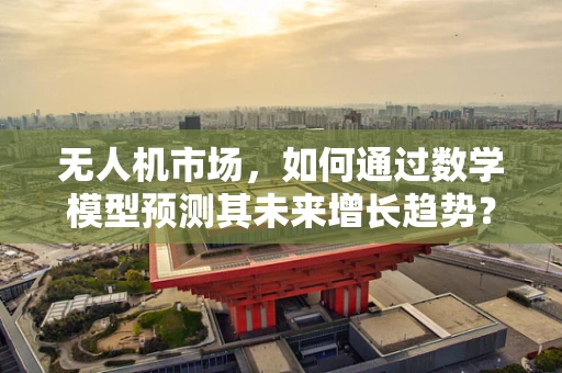 无人机市场，如何通过数学模型预测其未来增长趋势？