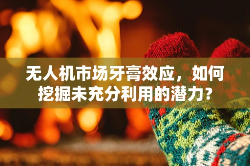 无人机市场牙膏效应，如何挖掘未充分利用的潜力？