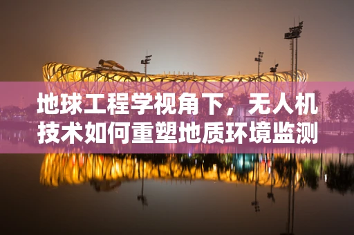 地球工程学视角下，无人机技术如何重塑地质环境监测市场？