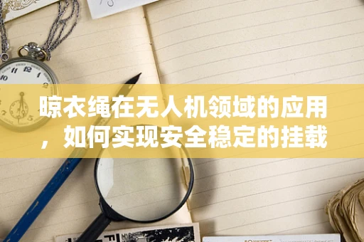 晾衣绳在无人机领域的应用，如何实现安全稳定的挂载？