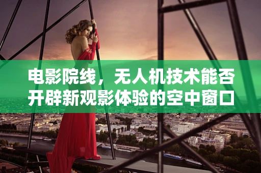 电影院线，无人机技术能否开辟新观影体验的空中窗口？