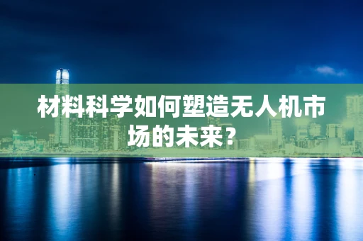 材料科学如何塑造无人机市场的未来？