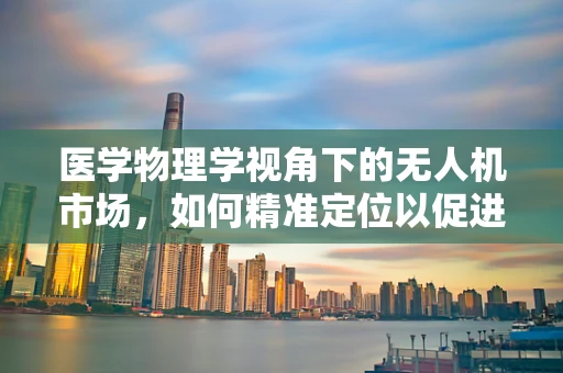 医学物理学视角下的无人机市场，如何精准定位以促进医疗领域的发展？