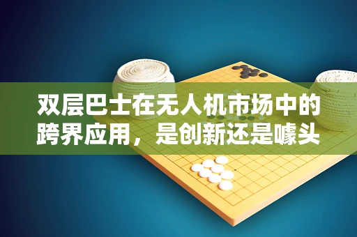 双层巴士在无人机市场中的跨界应用，是创新还是噱头？