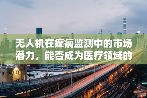 无人机在癫痫监测中的市场潜力，能否成为医疗领域的空中新星？