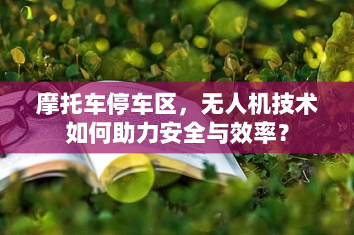 摩托车停车区，无人机技术如何助力安全与效率？