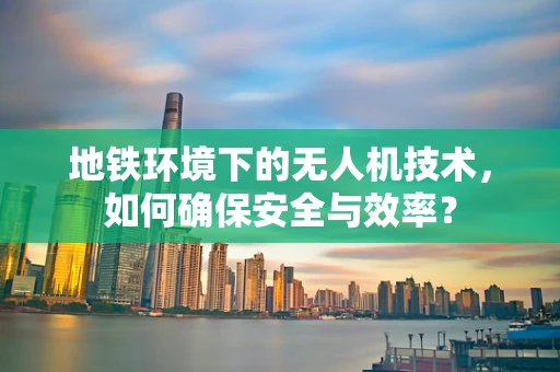 地铁环境下的无人机技术，如何确保安全与效率？