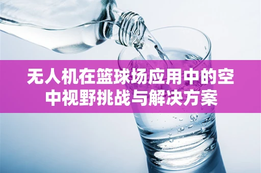 无人机在篮球场应用中的空中视野挑战与解决方案