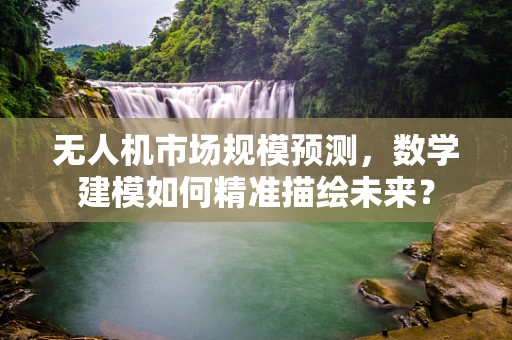 无人机市场规模预测，数学建模如何精准描绘未来？