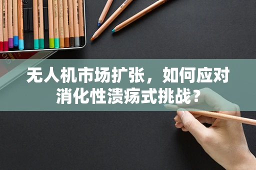 无人机市场扩张，如何应对消化性溃疡式挑战？