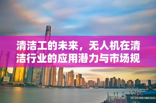 清洁工的未来，无人机在清洁行业的应用潜力与市场规模