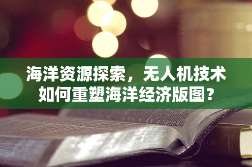 海洋资源探索，无人机技术如何重塑海洋经济版图？