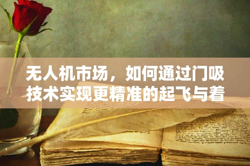 无人机市场，如何通过门吸技术实现更精准的起飞与着陆？