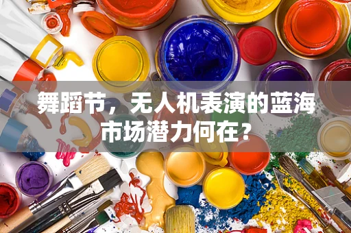 舞蹈节，无人机表演的蓝海市场潜力何在？