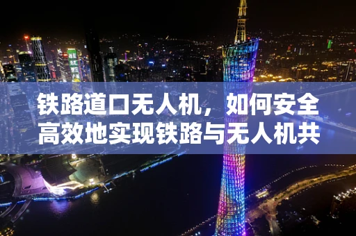 铁路道口无人机，如何安全高效地实现铁路与无人机共存？