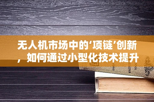 无人机市场中的‘项链’创新，如何通过小型化技术提升无人机应用价值？