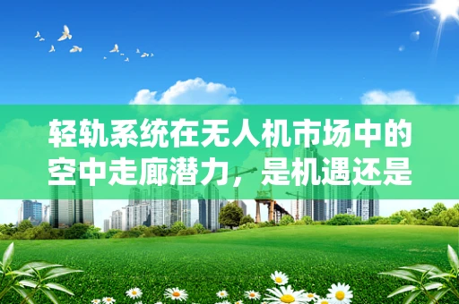 轻轨系统在无人机市场中的空中走廊潜力，是机遇还是挑战？