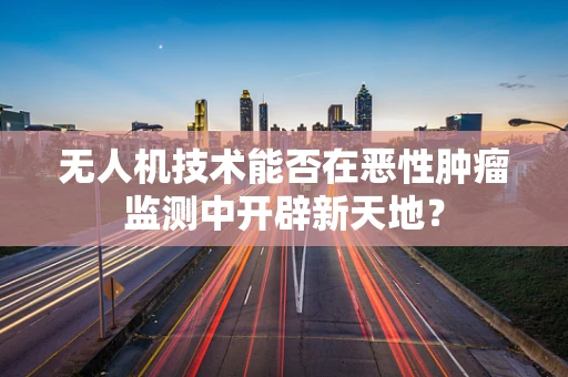 无人机技术能否在恶性肿瘤监测中开辟新天地？