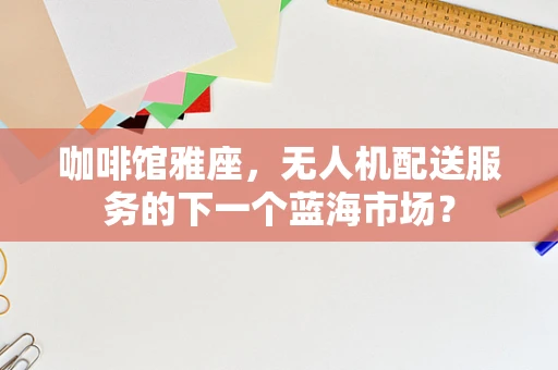 咖啡馆雅座，无人机配送服务的下一个蓝海市场？
