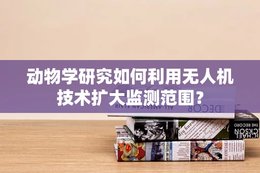 动物学研究如何利用无人机技术扩大监测范围？