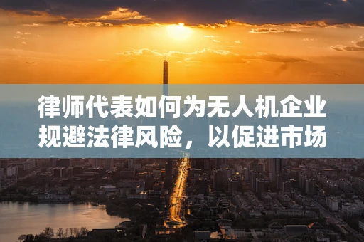 律师代表如何为无人机企业规避法律风险，以促进市场健康发展？