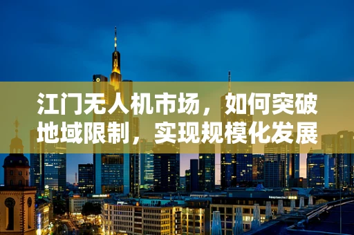 江门无人机市场，如何突破地域限制，实现规模化发展？