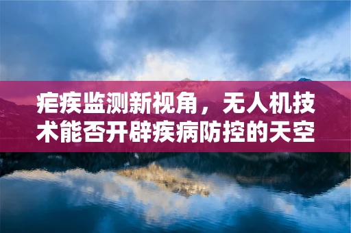 疟疾监测新视角，无人机技术能否开辟疾病防控的天空之路？