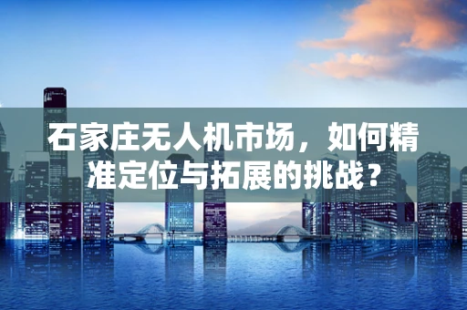 石家庄无人机市场，如何精准定位与拓展的挑战？
