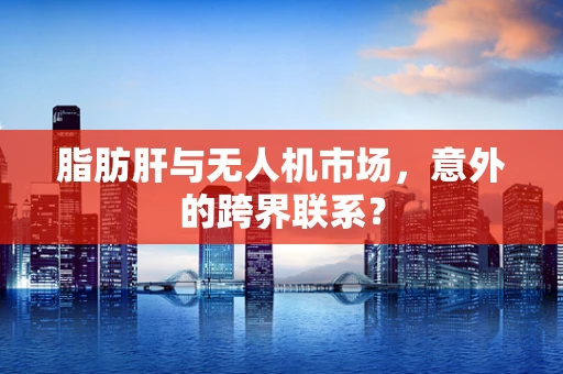 脂肪肝与无人机市场，意外的跨界联系？