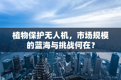 植物保护无人机，市场规模的蓝海与挑战何在？