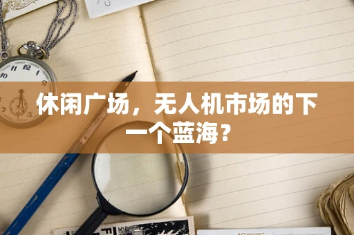 休闲广场，无人机市场的下一个蓝海？