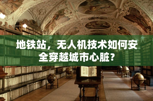 地铁站，无人机技术如何安全穿越城市心脏？