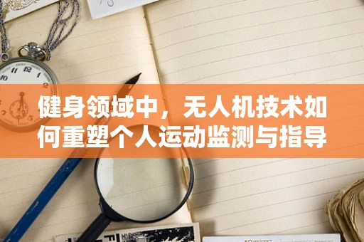 健身领域中，无人机技术如何重塑个人运动监测与指导的未来？