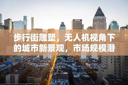 步行街雕塑，无人机视角下的城市新景观，市场规模潜力何在？