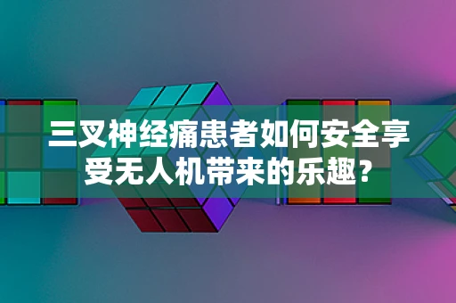 三叉神经痛患者如何安全享受无人机带来的乐趣？