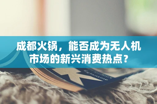 成都火锅，能否成为无人机市场的新兴消费热点？