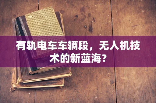 有轨电车车辆段，无人机技术的新蓝海？