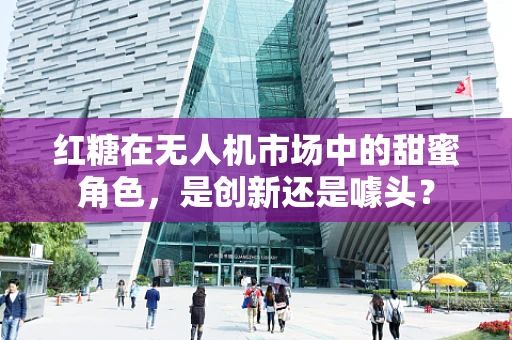 红糖在无人机市场中的甜蜜角色，是创新还是噱头？