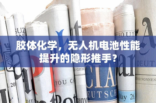 胶体化学，无人机电池性能提升的隐形推手？