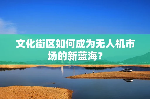 文化街区如何成为无人机市场的新蓝海？