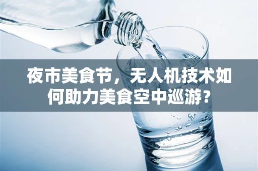 夜市美食节，无人机技术如何助力美食空中巡游？