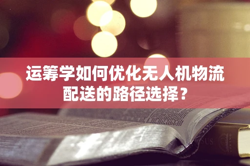 运筹学如何优化无人机物流配送的路径选择？