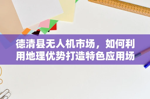 德清县无人机市场，如何利用地理优势打造特色应用场景？