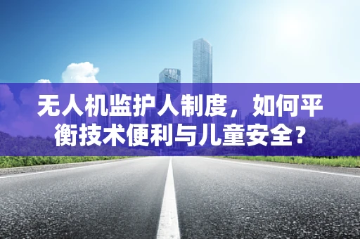 无人机监护人制度，如何平衡技术便利与儿童安全？